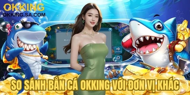 Đánh giá bắn cá OKKING với hệ thống khác